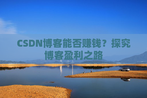 CSDN博客能否赚钱？探究博客盈利之路